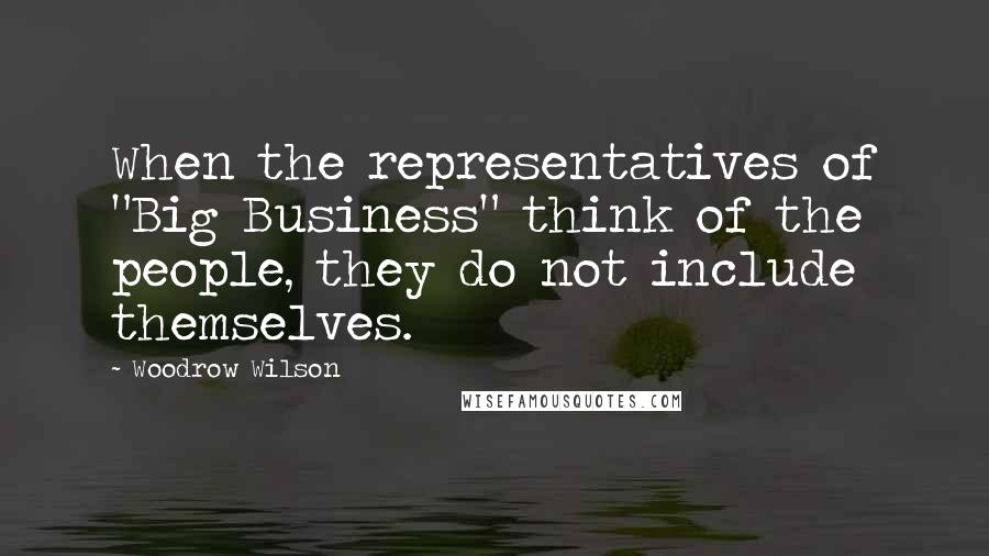 Woodrow Wilson Quotes: When the representatives of "Big Business" think of the people, they do not include themselves.