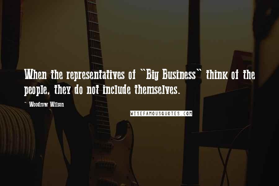 Woodrow Wilson Quotes: When the representatives of "Big Business" think of the people, they do not include themselves.