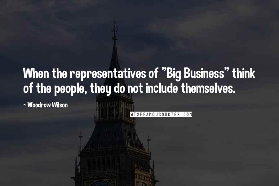 Woodrow Wilson Quotes: When the representatives of "Big Business" think of the people, they do not include themselves.