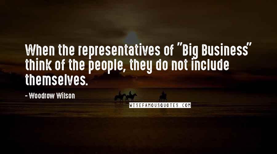 Woodrow Wilson Quotes: When the representatives of "Big Business" think of the people, they do not include themselves.