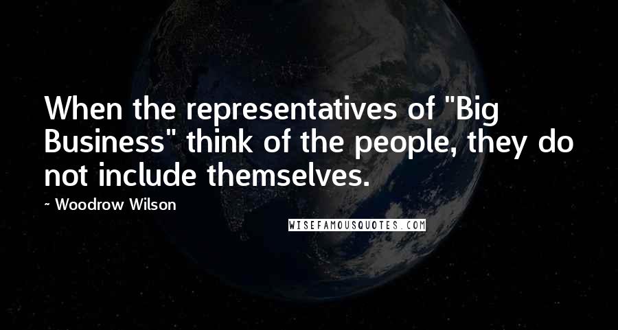 Woodrow Wilson Quotes: When the representatives of "Big Business" think of the people, they do not include themselves.