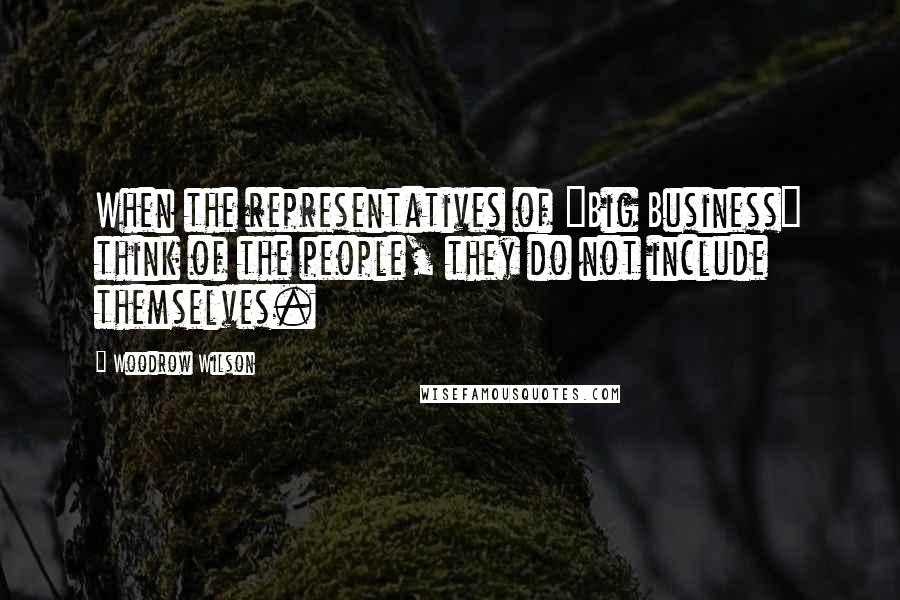 Woodrow Wilson Quotes: When the representatives of "Big Business" think of the people, they do not include themselves.