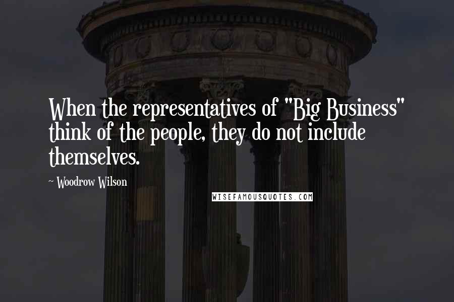 Woodrow Wilson Quotes: When the representatives of "Big Business" think of the people, they do not include themselves.