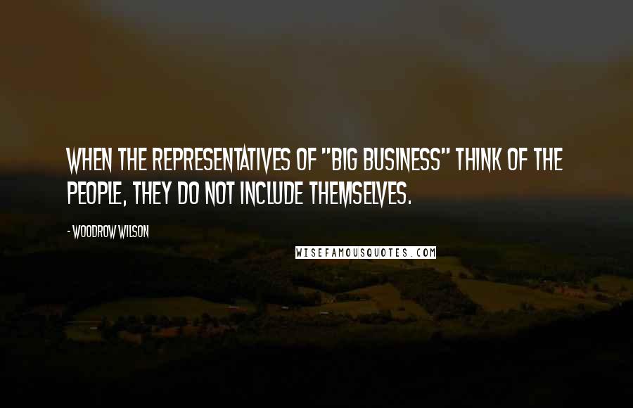 Woodrow Wilson Quotes: When the representatives of "Big Business" think of the people, they do not include themselves.