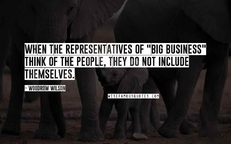 Woodrow Wilson Quotes: When the representatives of "Big Business" think of the people, they do not include themselves.