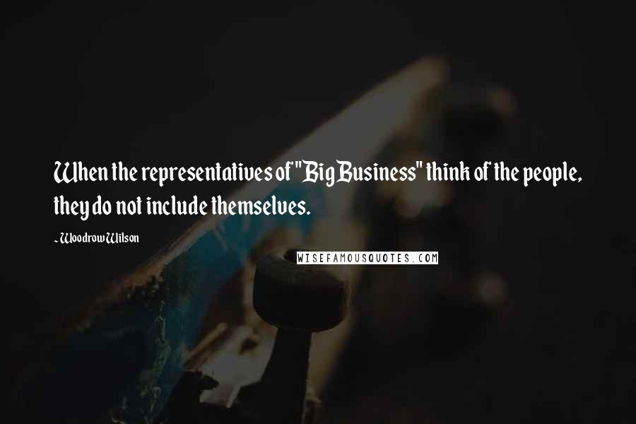 Woodrow Wilson Quotes: When the representatives of "Big Business" think of the people, they do not include themselves.