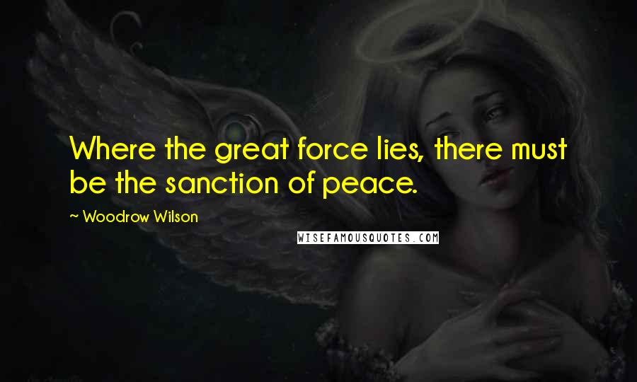 Woodrow Wilson Quotes: Where the great force lies, there must be the sanction of peace.
