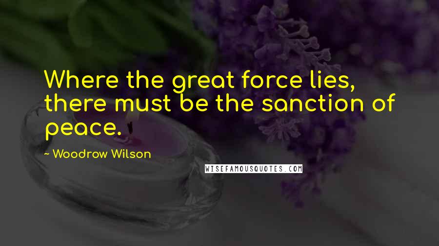 Woodrow Wilson Quotes: Where the great force lies, there must be the sanction of peace.