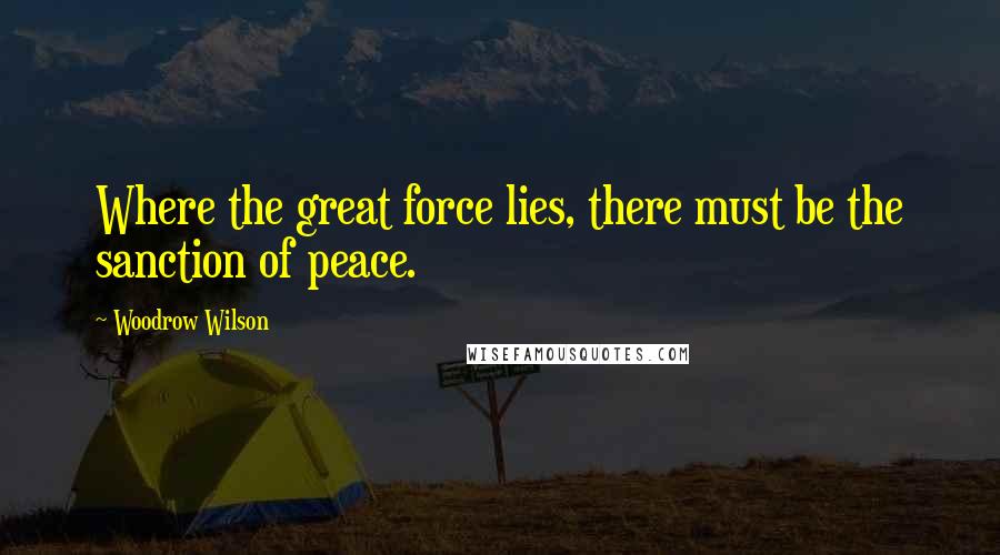 Woodrow Wilson Quotes: Where the great force lies, there must be the sanction of peace.