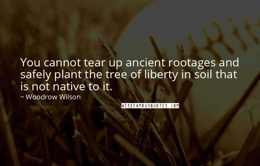 Woodrow Wilson Quotes: You cannot tear up ancient rootages and safely plant the tree of liberty in soil that is not native to it.