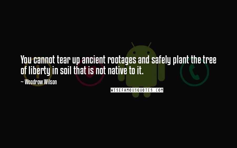 Woodrow Wilson Quotes: You cannot tear up ancient rootages and safely plant the tree of liberty in soil that is not native to it.