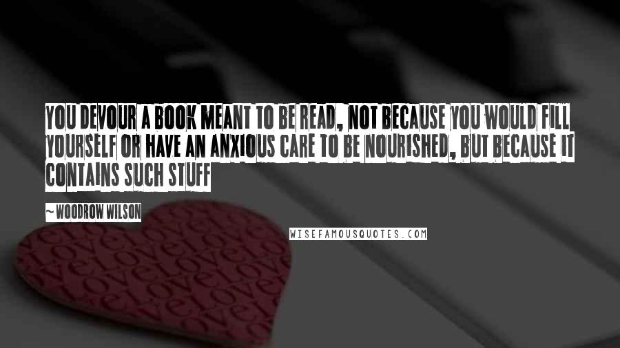 Woodrow Wilson Quotes: You devour a book meant to be read, not because you would fill yourself or have an anxious care to be nourished, but because it contains such stuff