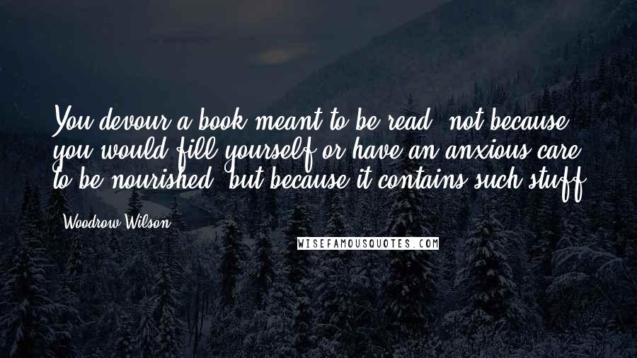 Woodrow Wilson Quotes: You devour a book meant to be read, not because you would fill yourself or have an anxious care to be nourished, but because it contains such stuff