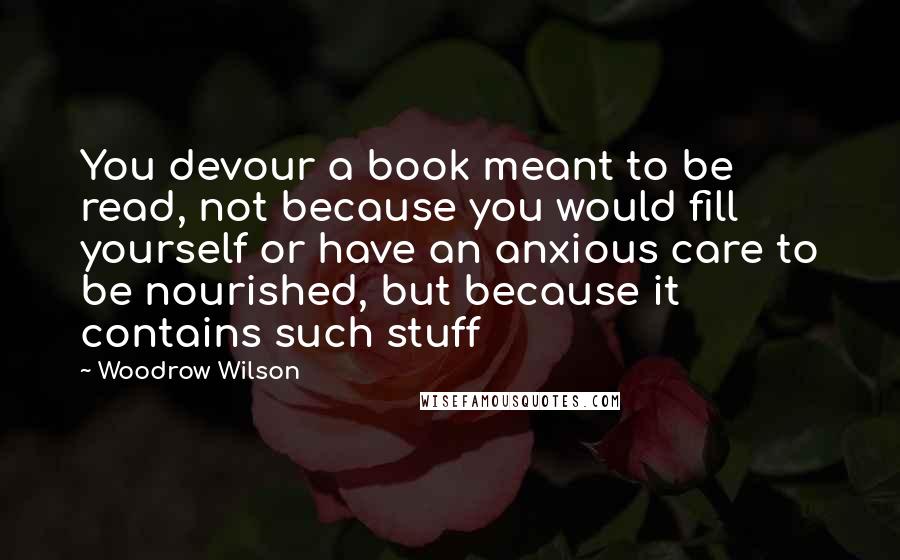 Woodrow Wilson Quotes: You devour a book meant to be read, not because you would fill yourself or have an anxious care to be nourished, but because it contains such stuff