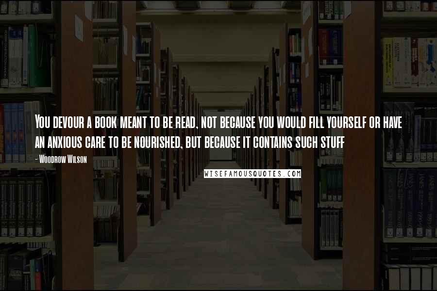 Woodrow Wilson Quotes: You devour a book meant to be read, not because you would fill yourself or have an anxious care to be nourished, but because it contains such stuff