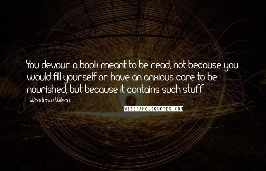 Woodrow Wilson Quotes: You devour a book meant to be read, not because you would fill yourself or have an anxious care to be nourished, but because it contains such stuff