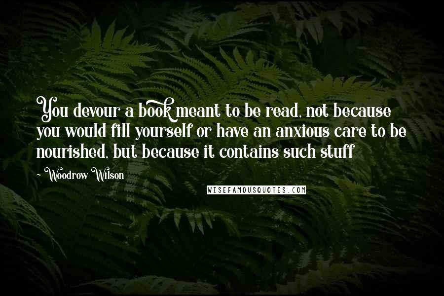 Woodrow Wilson Quotes: You devour a book meant to be read, not because you would fill yourself or have an anxious care to be nourished, but because it contains such stuff