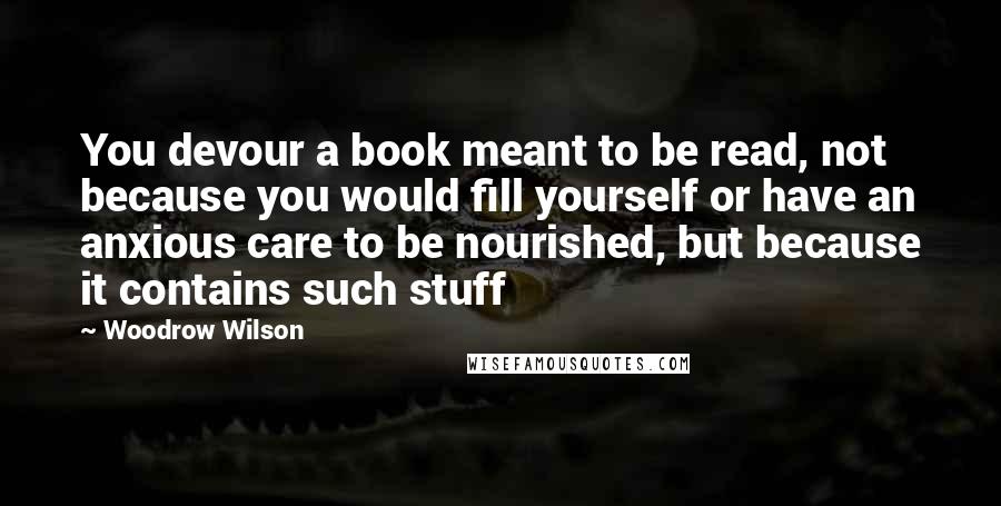 Woodrow Wilson Quotes: You devour a book meant to be read, not because you would fill yourself or have an anxious care to be nourished, but because it contains such stuff