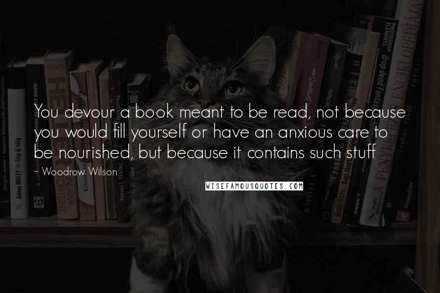 Woodrow Wilson Quotes: You devour a book meant to be read, not because you would fill yourself or have an anxious care to be nourished, but because it contains such stuff