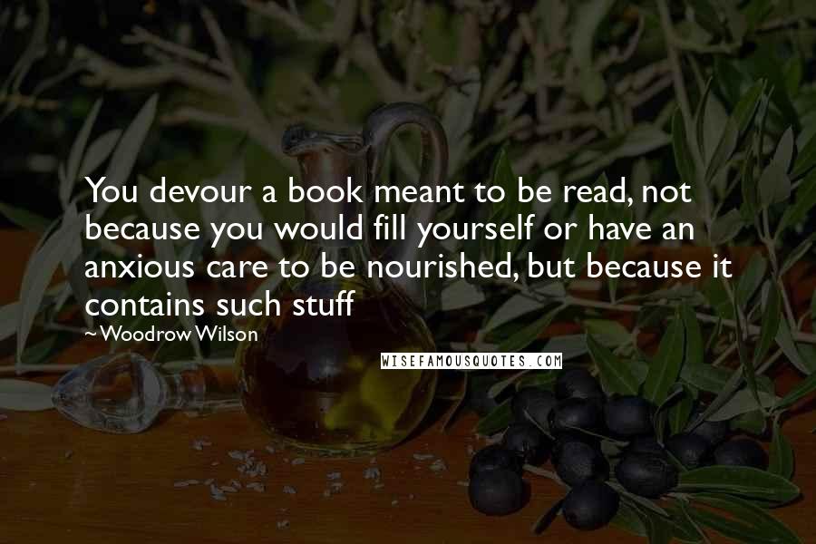 Woodrow Wilson Quotes: You devour a book meant to be read, not because you would fill yourself or have an anxious care to be nourished, but because it contains such stuff