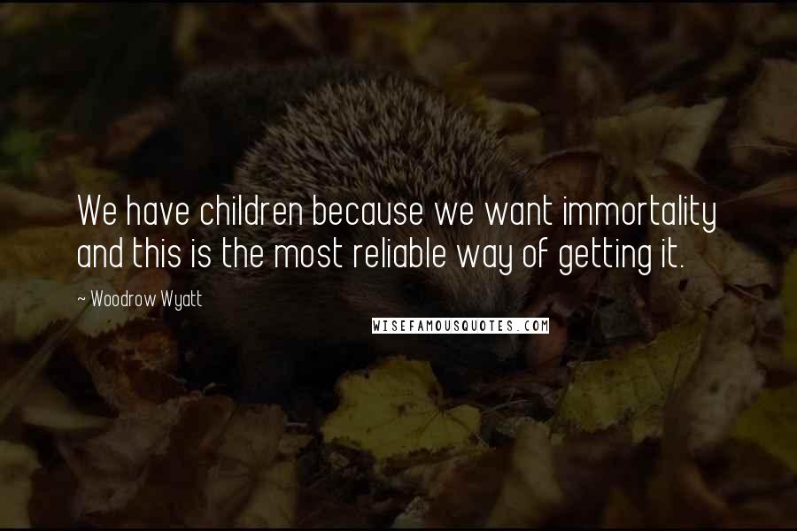 Woodrow Wyatt Quotes: We have children because we want immortality and this is the most reliable way of getting it.