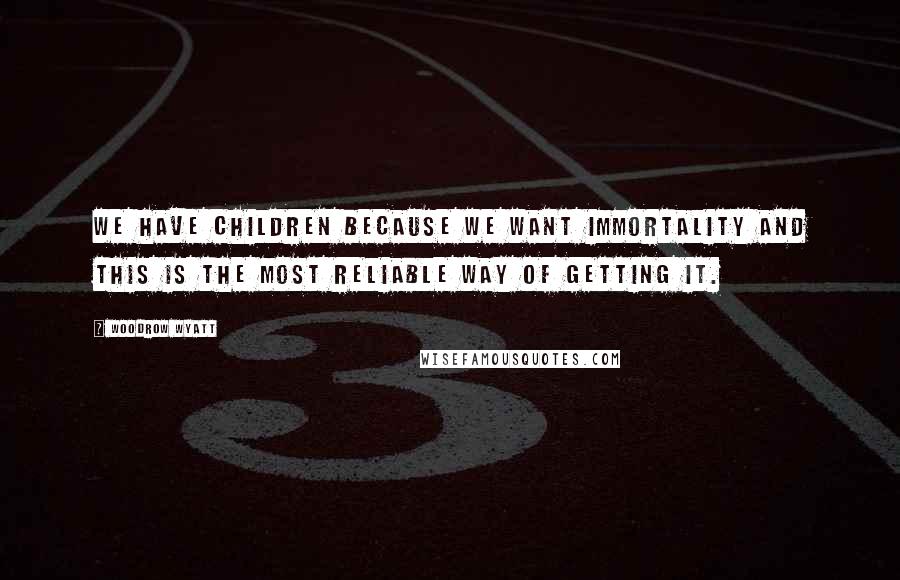 Woodrow Wyatt Quotes: We have children because we want immortality and this is the most reliable way of getting it.