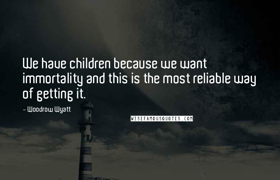 Woodrow Wyatt Quotes: We have children because we want immortality and this is the most reliable way of getting it.