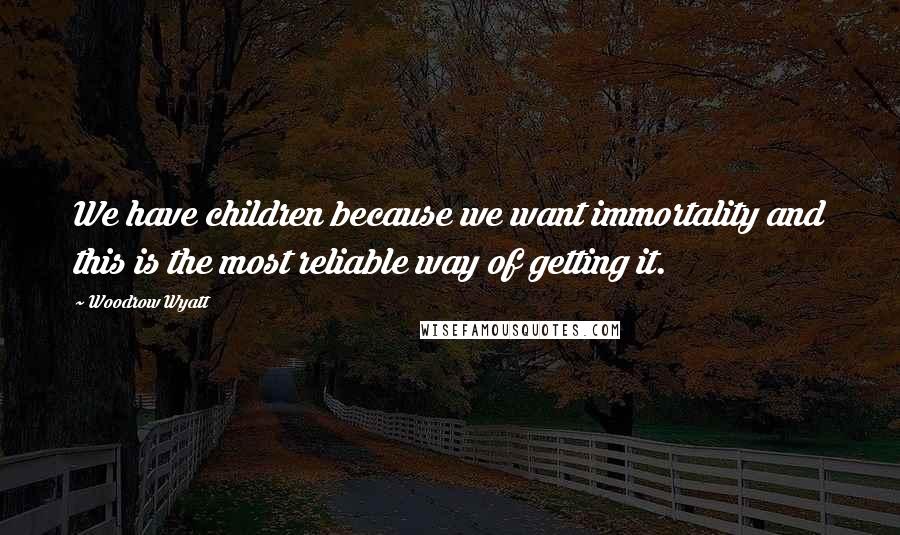 Woodrow Wyatt Quotes: We have children because we want immortality and this is the most reliable way of getting it.