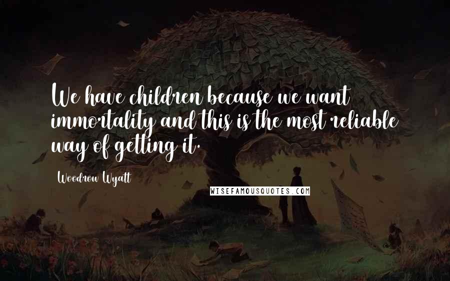 Woodrow Wyatt Quotes: We have children because we want immortality and this is the most reliable way of getting it.