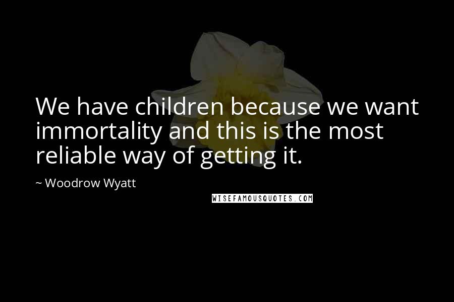 Woodrow Wyatt Quotes: We have children because we want immortality and this is the most reliable way of getting it.
