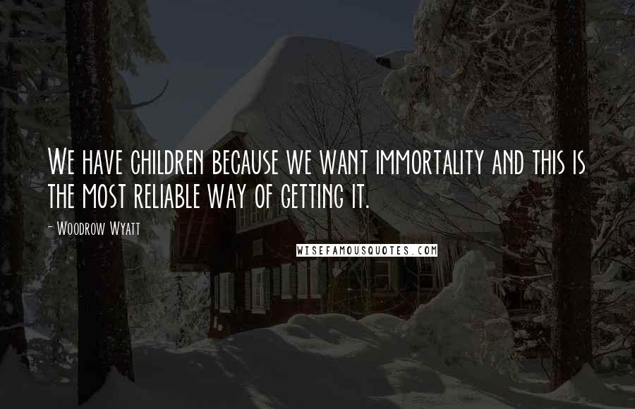 Woodrow Wyatt Quotes: We have children because we want immortality and this is the most reliable way of getting it.