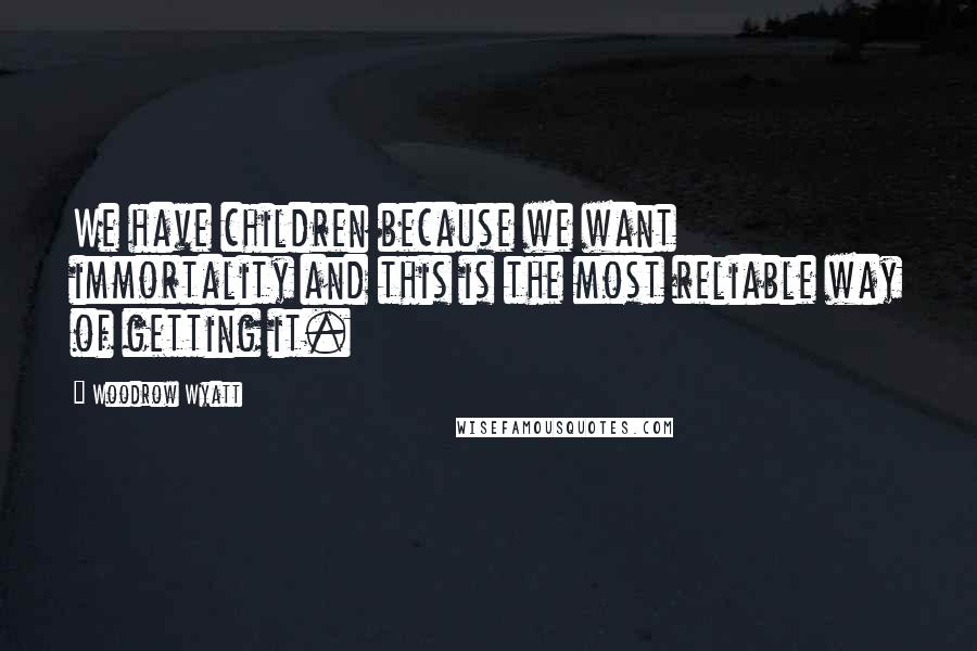 Woodrow Wyatt Quotes: We have children because we want immortality and this is the most reliable way of getting it.