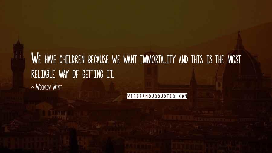 Woodrow Wyatt Quotes: We have children because we want immortality and this is the most reliable way of getting it.