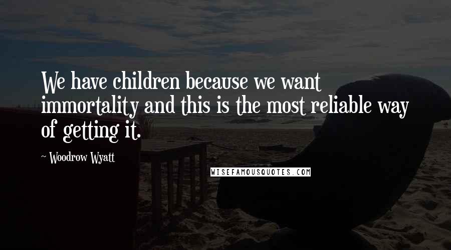 Woodrow Wyatt Quotes: We have children because we want immortality and this is the most reliable way of getting it.