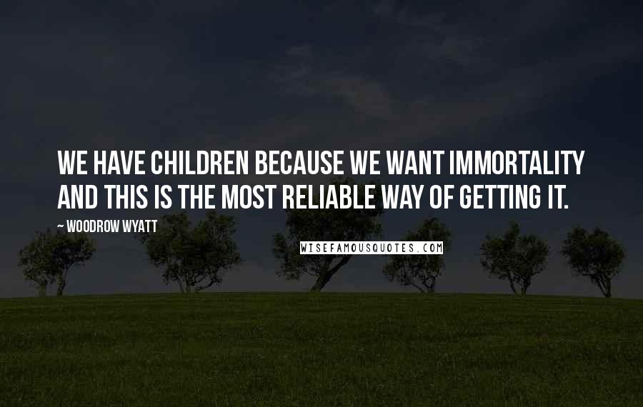Woodrow Wyatt Quotes: We have children because we want immortality and this is the most reliable way of getting it.