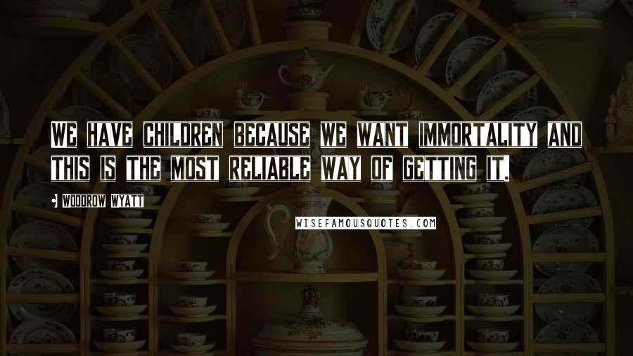 Woodrow Wyatt Quotes: We have children because we want immortality and this is the most reliable way of getting it.