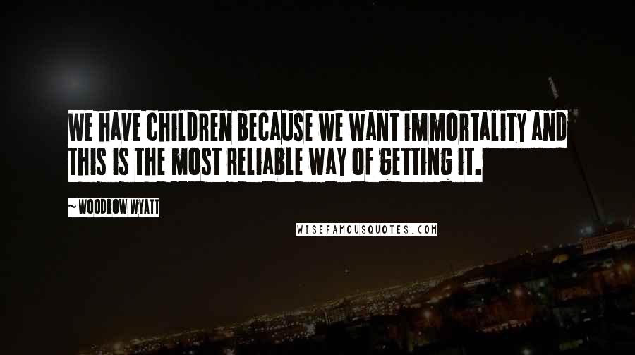 Woodrow Wyatt Quotes: We have children because we want immortality and this is the most reliable way of getting it.