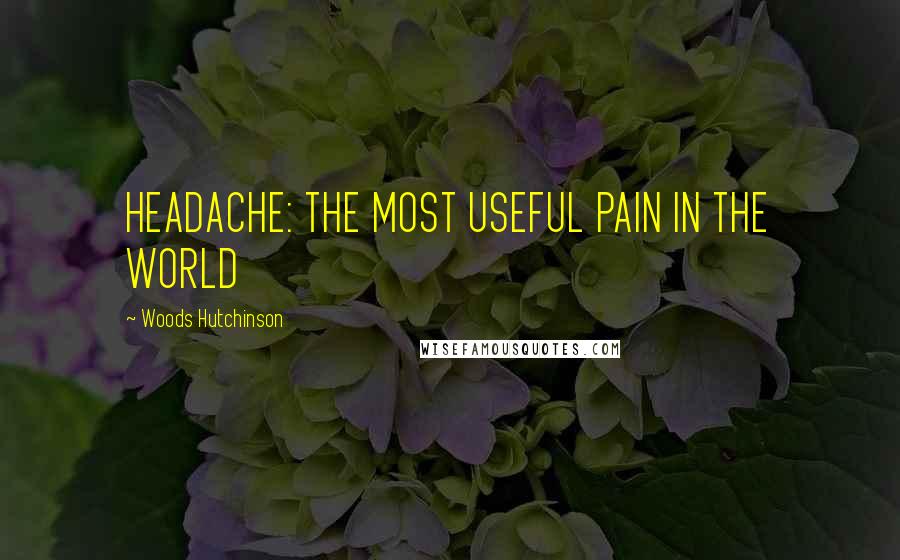 Woods Hutchinson Quotes: HEADACHE: THE MOST USEFUL PAIN IN THE WORLD