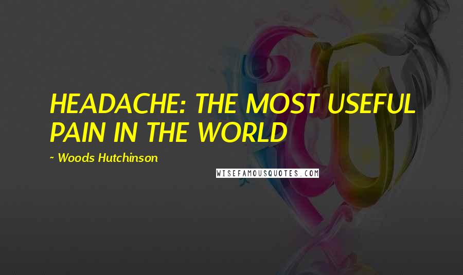 Woods Hutchinson Quotes: HEADACHE: THE MOST USEFUL PAIN IN THE WORLD