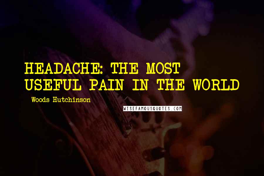 Woods Hutchinson Quotes: HEADACHE: THE MOST USEFUL PAIN IN THE WORLD