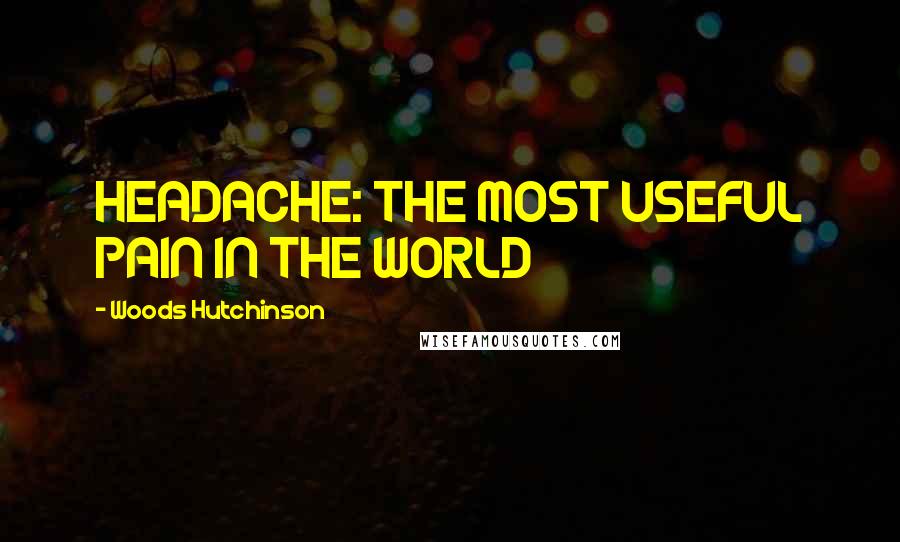 Woods Hutchinson Quotes: HEADACHE: THE MOST USEFUL PAIN IN THE WORLD