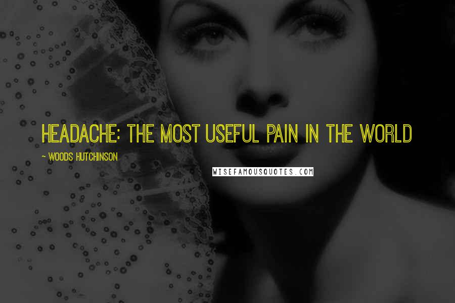 Woods Hutchinson Quotes: HEADACHE: THE MOST USEFUL PAIN IN THE WORLD