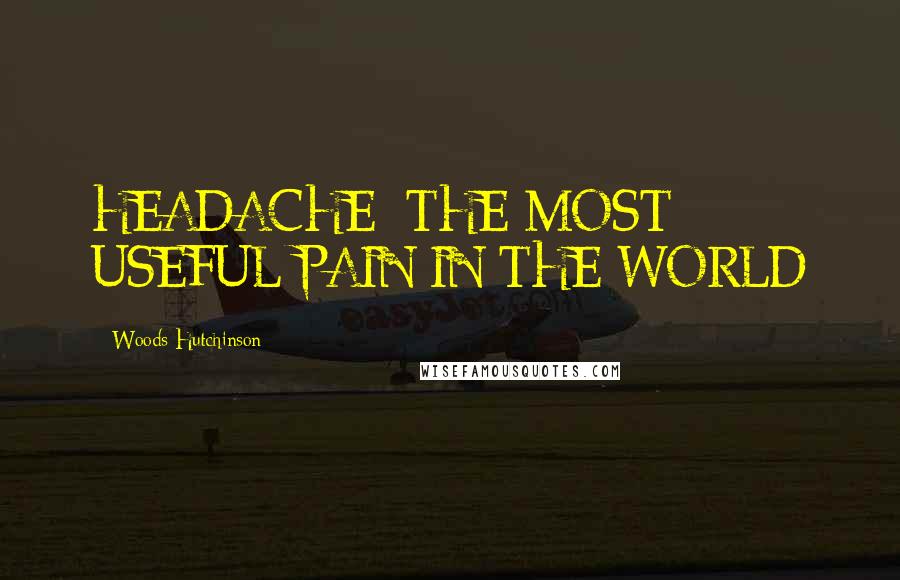 Woods Hutchinson Quotes: HEADACHE: THE MOST USEFUL PAIN IN THE WORLD