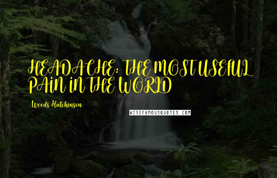 Woods Hutchinson Quotes: HEADACHE: THE MOST USEFUL PAIN IN THE WORLD