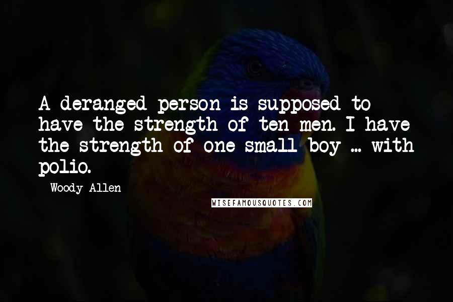 Woody Allen Quotes: A deranged person is supposed to have the strength of ten men. I have the strength of one small boy ... with polio.