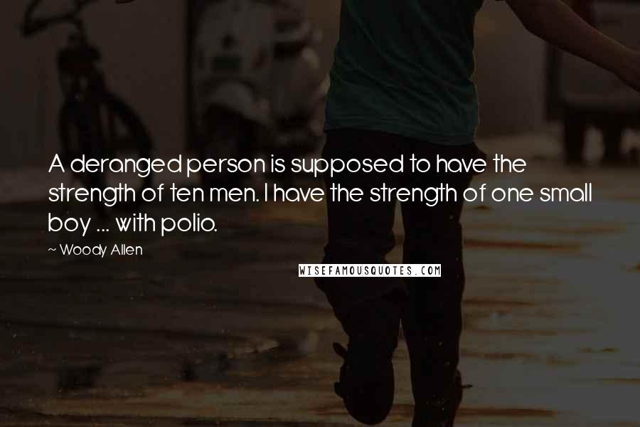 Woody Allen Quotes: A deranged person is supposed to have the strength of ten men. I have the strength of one small boy ... with polio.