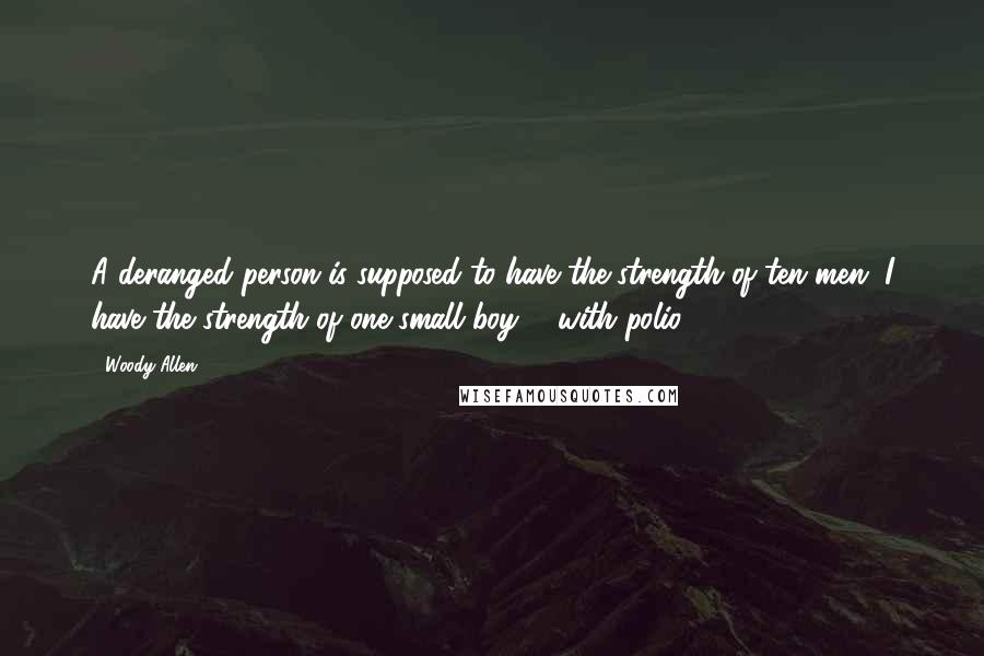 Woody Allen Quotes: A deranged person is supposed to have the strength of ten men. I have the strength of one small boy ... with polio.