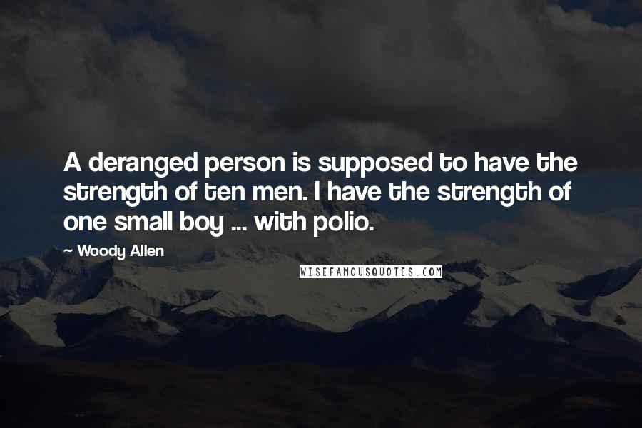 Woody Allen Quotes: A deranged person is supposed to have the strength of ten men. I have the strength of one small boy ... with polio.