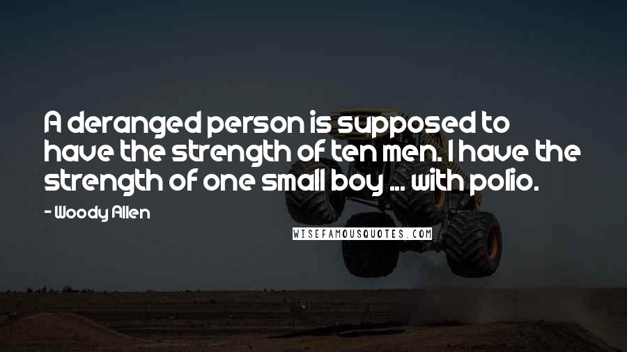 Woody Allen Quotes: A deranged person is supposed to have the strength of ten men. I have the strength of one small boy ... with polio.