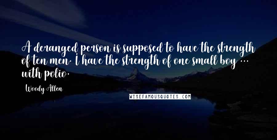 Woody Allen Quotes: A deranged person is supposed to have the strength of ten men. I have the strength of one small boy ... with polio.